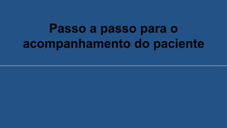 Passo a passo para o
acompanhamento do paciente
 