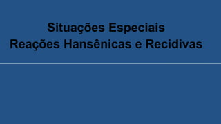 Situações Especiais
Reações Hansênicas e Recidivas
 
