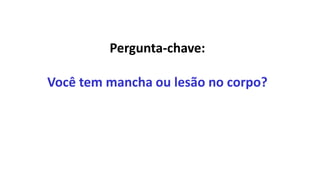 Pergunta-chave:
Você tem mancha ou lesão no corpo?
 