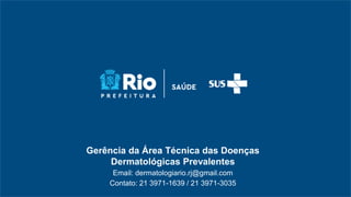 Gerência da Área Técnica das Doenças
Dermatológicas Prevalentes
Email: dermatologiario.rj@gmail.com
Contato: 21 3971-1639 / 21 3971-3035
 