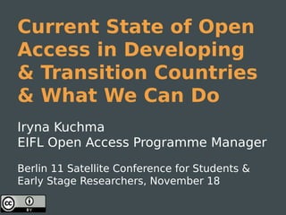 Current State of Open
Access in Developing
& Transition Countries
& What We Can Do
Iryna Kuchma
EIFL Open Access Programme Manager
Berlin 11 Satellite Conference for Students &
Early Stage Researchers, November 18

 