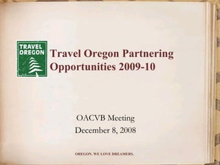 Travel Oregon Partnering
Opportunities 2009-10



    OACVB Meeting
    December 8, 2008

    OREGON. WE LOVE DREAMERS.
 