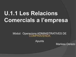 U.1.1 Les Relacions
Comercials a l’empresa
Mòdul: Operacions ADMINISTRATIVES DE
COMPRAVENDA
Apunts
Marissa Cerezo
 
