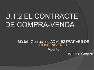 U.1.2 EL CONTRACTE
DE COMPRA-VENDA
Mòdul: Operacions ADMINISTRATIVES DE
COMPRAVENDA
Apunts
Marissa Cerezo
 