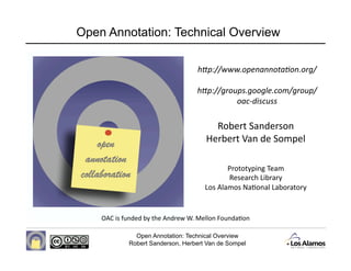 Open Annotation: Technical Overview

                                   h"p://www.openannota-on.org/ 

                                   h"p://groups.google.com/group/
                                             oac‐discuss 

                                        Robert Sanderson       
                                      Herbert Van de Sompel   

                                            Prototyping Team 
                                            Research Library 
                                     Los Alamos Na<onal Laboratory 


    OAC is funded by the Andrew W. Mellon Founda<on   

              Open Annotation: Technical Overview
            Robert Sanderson, Herbert Van de Sompel
 