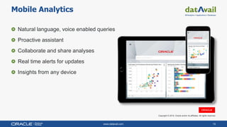 www.datavail.com 10
Mobile Analytics
Natural language, voice enabled queries
Proactive assistant
Collaborate and share analyses
Real time alerts for updates
Insights from any device
Copyright © 2019, Oracle and/or its affiliates. All rights reserved.
 