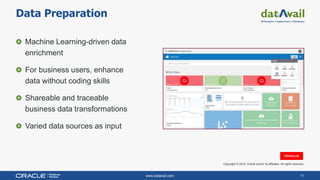 www.datavail.com 11
Data Preparation
Machine Learning-driven data
enrichment
For business users, enhance
data without coding skills
Shareable and traceable
business data transformations
Varied data sources as input
Copyright © 2019, Oracle and/or its affiliates. All rights reserved.
 