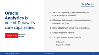 www.datavail.com 17
Oracle
Analytics is
one of Datavail’s
core capabilities
A BI/DW division focused exclusively on
Oracle analytics solutions
Offering a full-suite of implementation and
managed services
Early adopters of Cloud implementations
Oracle Platinum Partner
Thought leaders in the industry
• Collaborate
• Oracle OpenWorld
 