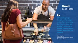 www.datavail.com 24
We're starting to go
through our first budget
cycle, where we’re using
the Hyperion cloud tool,
and that's helping us to
develop more consistent
budgets across all of our
divisions.
Matt Higgins,
Information Technology Director,
Dover Food Retail
Dover
Food Retail
 