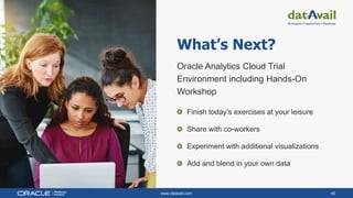 www.datavail.com 40
What’s Next?
Oracle Analytics Cloud Trial
Environment including Hands-On
Workshop
Finish today’s exercises at your leisure
Share with co-workers
Experiment with additional visualizations
Add and blend in your own data
 