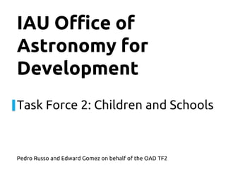 IAU Office of
Astronomy for
Development
Task Force 2: Children and Schools



Pedro Russo and Edward Gomez on behalf of the OAD TF2
 