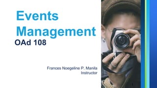 Events
Management
OAd 108
Frances Noegeline P. Manila
Instructor
1
 