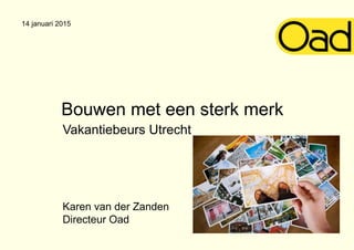 Bouwen met een sterk merk
Vakantiebeurs Utrecht
Karen van der Zanden
Directeur Oad
14 januari 2015
 