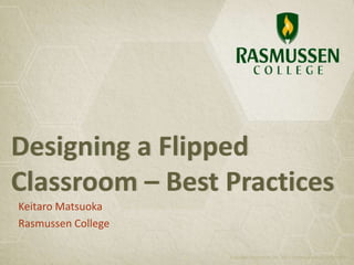 Designing a Flipped
Classroom – Best Practices
Keitaro Matsuoka
Rasmussen College
Copyright Rasmussen, Inc. 2011. Proprietary and Confidential.

 