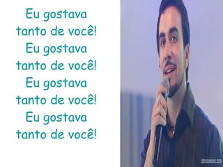 Eu gostava tanto de você! Eu gostava tanto de você! Eu gostava tanto de você! Eu gostava tanto de você! 