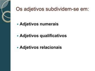 Os adjetivos subdividem-se em:

   Adjetivos numerais

   Adjetivos qualificativos

   Adjetivos relacionais
 