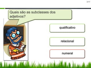 3/17

Quais são as subclasses dos
adjetivos?
qualificativo

relacional

numeral

 