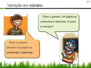 9/17

Variação em número
Para o género, há adjetivos

uniformes e biformes. E para
o número?

Para o número
também há adjetivos

uniformes e biformes.

 