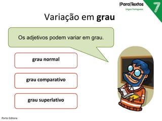 Os adjetivos podem variar em grau. 
grau normal 
grau comparativo 
grau superlativo 
Porto Editora 
Variação em grau 
 