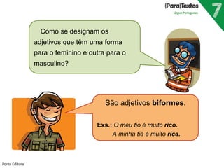 Como se designam os 
adjetivos que têm uma forma 
para o feminino e outra para o 
masculino? 
São adjetivos biformes. 
Exs.: O meu tio é muito rico. 
A minha tia é muito rica. 
Porto Editora 
 