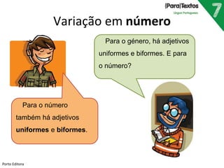 Variação em número 
Para o número 
também há adjetivos 
uniformes e biformes. 
Para o género, há adjetivos 
uniformes e biformes. E para 
o número? 
Porto Editora 
 
