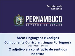 Área: Linguagens e Códigos
Componente Curricular: Língua Portuguesa
Ensino Médio - 1ª Série
O adjetivo e a construção de sentidos
no texto
 