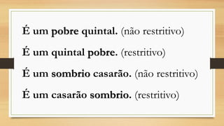 É um pobrequintal.(não restritivo) 
É um quintal pobre. (restritivo) 
É um sombriocasarão. (não restritivo) 
É um casarão sombrio. (restritivo)  