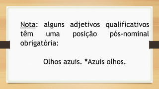 Nota:algunsadjetivosqualificativostêmumaposiçãopós-nominalobrigatória: 
Olhos azuis. *Azuis olhos.  