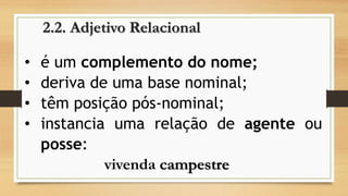 •éumcomplementodonome; 
•derivadeumabasenominal; 
•têmposiçãopós-nominal; 
•instanciaumarelaçãodeagenteouposse: 
vivenda campestre2.2. Adjetivo Relacional  