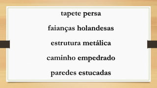 tapete persa 
faianças holandesas 
estrutura metálica 
caminho empedrado 
paredes estucadas  