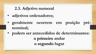 2.3. Adjetivo numeral 
•adjetivos ordenadores; 
•geralmenteocorrememposiçãopré- nominal; 
•podemserantecedidosdedeterminantes: o primeiroandaro segundolugar  