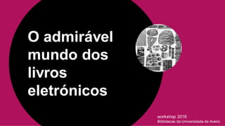 O admirável
mundo dos
livros
eletrónicos
workshop 2016
Bibliotecas da Universidade de Aveiro
 