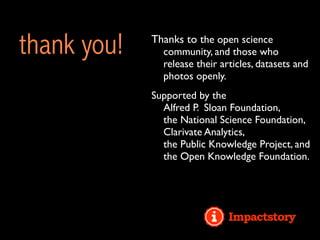 thank you! Thanks to the open science
community, and those who
release their articles, datasets and
photos openly.
Supported by the
Alfred P. Sloan Foundation,
the National Science Foundation,
Clarivate Analytics,
the Public Knowledge Project, and
the Open Knowledge Foundation.
 