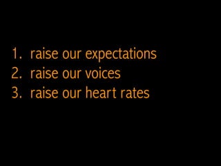1. raise our expectations
2. raise our voices
3. raise our heart rates
 