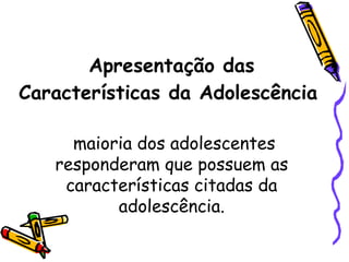 Apresentação das
Características da Adolescência
maioria dos adolescentes
responderam que possuem as
características citadas da
adolescência.
 