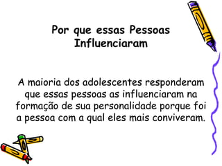 Por que essas Pessoas
Influenciaram
A maioria dos adolescentes responderam
que essas pessoas as influenciaram na
formação de sua personalidade porque foi
a pessoa com a qual eles mais conviveram.
 