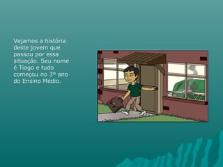 Vejamos a história
deste jovem que
passou por essa
situação. Seu nome
é Tiago e tudo
começou no 3º ano
do Ensino Médio.
 