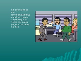 Em seu trabalho
era
reconhecidamente
o melhor, porém,
a tecnologia às
vezes nos prega
peças e nos deixa
na mão.
 