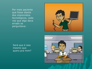 Por mais paciente
que fosse diante
dos imprevistos
tecnológicos, cada
vez que algo dava
errado se
perguntava:
Será que é isso
mesmo que
quero pra mim?
 