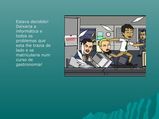 Estava decidido!
Deixaria a
informática e
todos os
problemas que
esta lhe trazia de
lado e se
matricularia num
curso de
gastronomia!
 