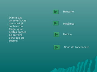 Diante das
características
que você já
conhece do
Tiago, qual
destas opções
de carreira
acha que ele
seguiu?
Bancário
Mecânico
Médico
Dono de Lanchonete
 