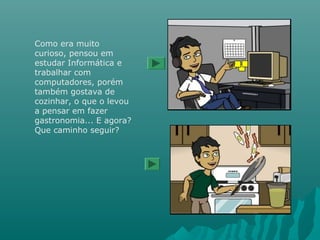 Como era muito
curioso, pensou em
estudar Informática e
trabalhar com
computadores, porém
também gostava de
cozinhar, o que o levou
a pensar em fazer
gastronomia... E agora?
Que caminho seguir?
 
