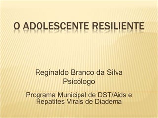 O ADOLESCENTE RESILIENTE
Reginaldo Branco da Silva
Psicólogo
Programa Municipal de DST/Aids e
Hepatites Virais de Diadema
 