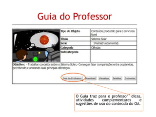 Guia do Professor
O Guia traz para o professor dicas,
atividades complementares e
sugestões de uso do conteúdo do OA.
 