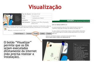 Visualização
O botão “Visualizar”
permite que os OA
sejam executados
diretamente da Internet
(não precisa realizar a
instalação).
 