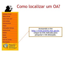 Como localizar um OA?
Acessando o site
http://rived.proinfo.mec.gov.br,
clique no link indicado para
pesquisar o OA desejado.
 