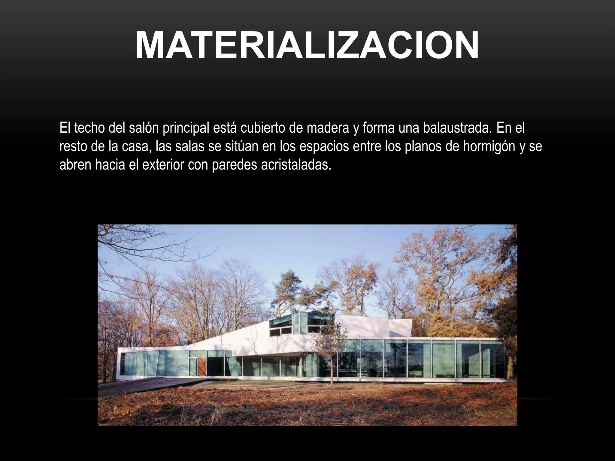 MATERIALIZACION
El techo del salón principal está cubierto de madera y forma una balaustrada. En el
resto de la casa, las salas se sitúan en los espacios entre los planos de hormigón y se
abren hacia el exterior con paredes acristaladas.
 