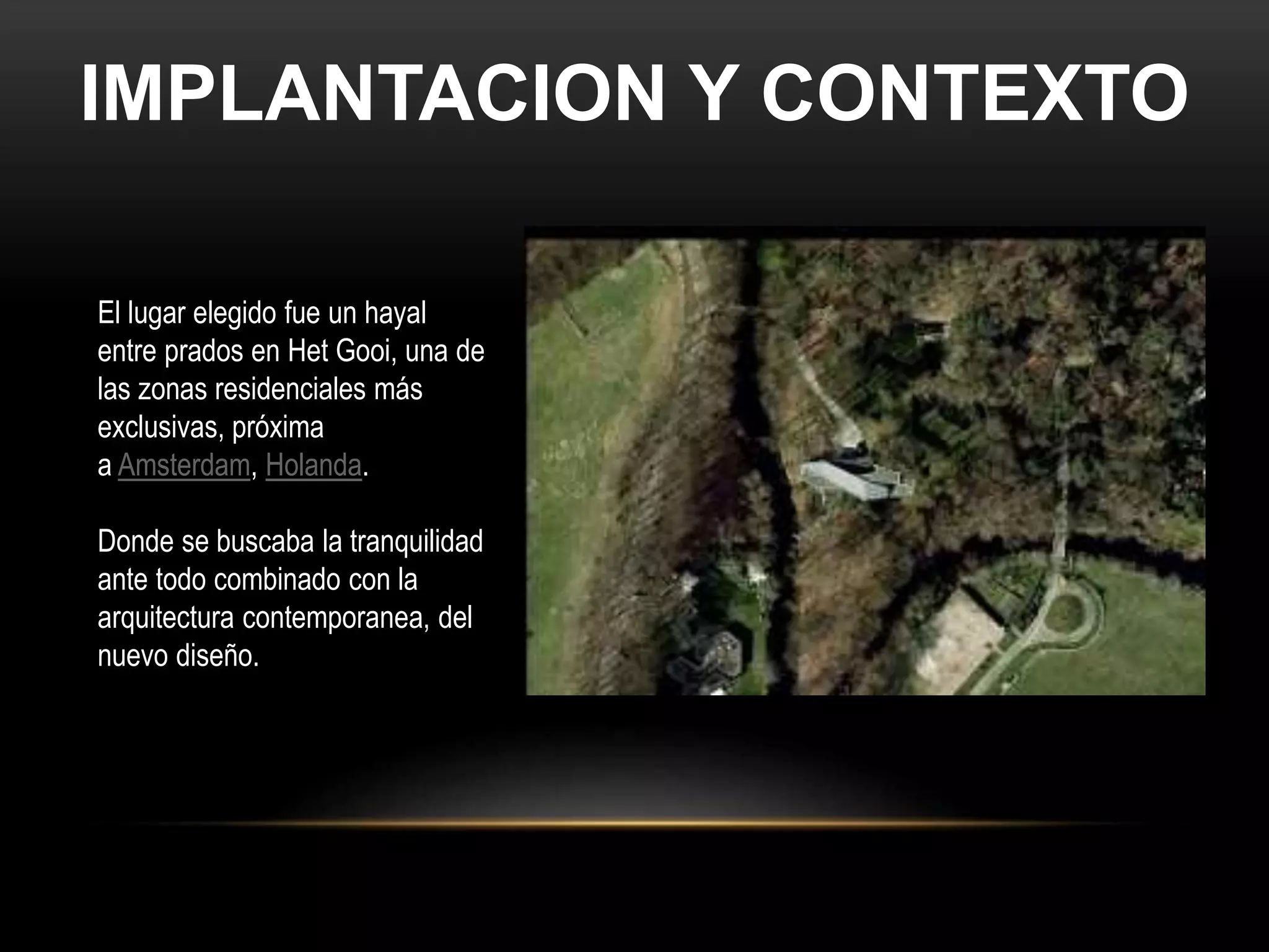 IMPLANTACION Y CONTEXTO
El lugar elegido fue un hayal
entre prados en Het Gooi, una de
las zonas residenciales más
exclusivas, próxima
a Amsterdam, Holanda.
Donde se buscaba la tranquilidad
ante todo combinado con la
arquitectura contemporanea, del
nuevo diseño.
 