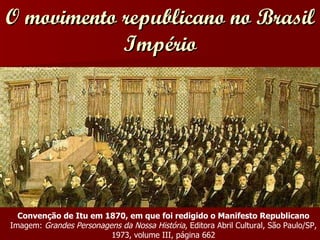 O movimento republicano no Brasil Império Convenção de Itu em 1870, em que foi redigido o Manifesto Republicano Imagem:  Grandes Personagens da Nossa História , Editora Abril Cultural, São Paulo/SP, 1973, volume III, página 662 