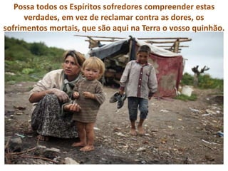 Possa todos os Espíritos sofredores compreender estas
verdades, em vez de reclamar contra as dores, os
sofrimentos mortais, que são aqui na Terra o vosso quinhão.
 